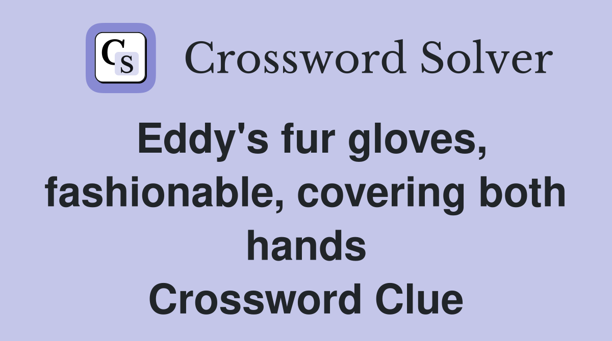 Eddy's fur gloves, fashionable, covering both hands Crossword Clue